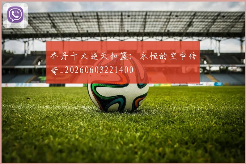 乔丹十大逆天扣篮:永恒的空中传奇_20260603221400