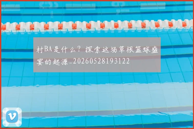 村BA是什么？探索这场草根篮球盛宴的起源_20260528193122