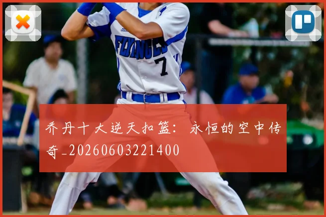 乔丹十大逆天扣篮:永恒的空中传奇_20260603221400
