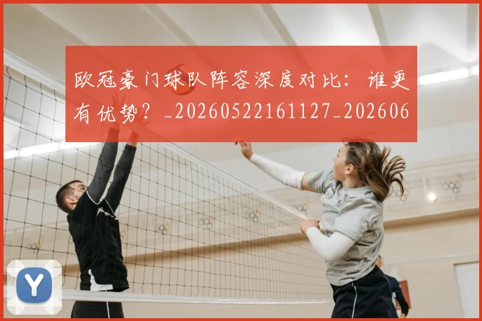 欧冠豪门球队阵容深度对比:谁更有优势?_20260522161127_20260610170002