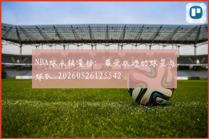 NBA球衣销量榜：最受欢迎的球星与球队_20260526125542