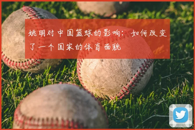 姚明对中国篮球的影响：如何改变了一个国家的体育面貌