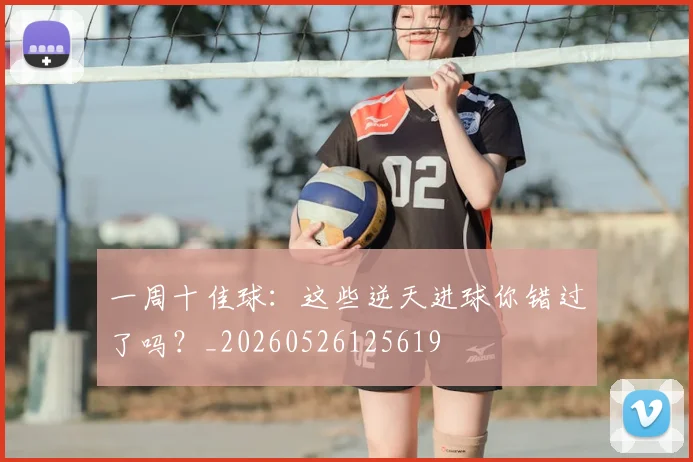 一周十佳球:这些逆天进球你错过了吗?_20260526125619