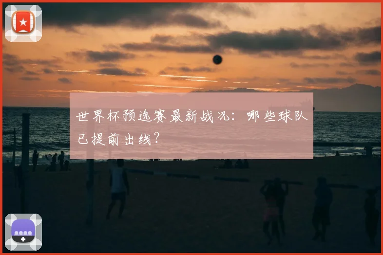 世界杯预选赛最新战况:哪些球队已提前出线?