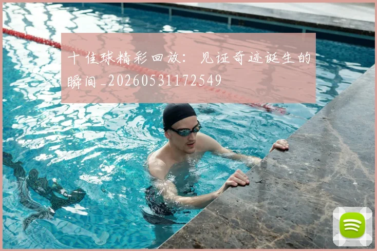 十佳球精彩回放:见证奇迹诞生的瞬间_20260531172549