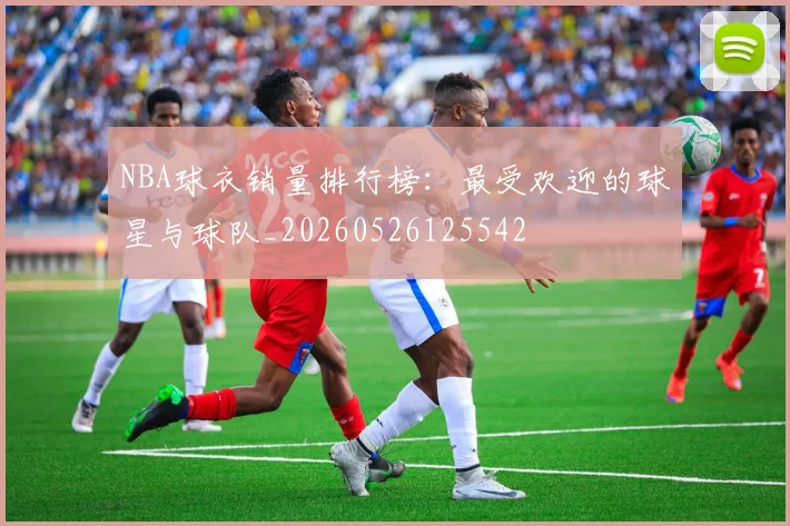 NBA球衣销量排行榜：最受欢迎的球星与球队_20260526125542