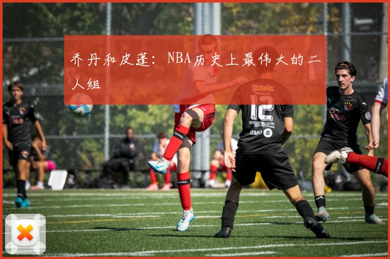 乔丹和皮蓬:NBA历史上最伟大的二人组