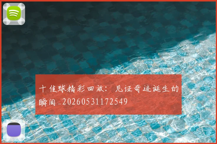 十佳球精彩回放:见证奇迹诞生的瞬间_20260531172549