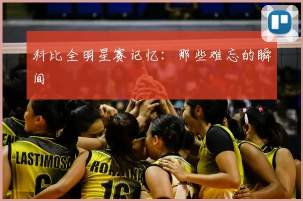 科比全明星赛记忆：那些难忘的瞬间
