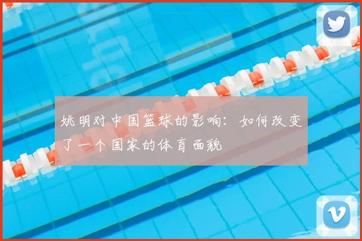 姚明对中国篮球的影响:如何改变了一个国家的体育面貌
