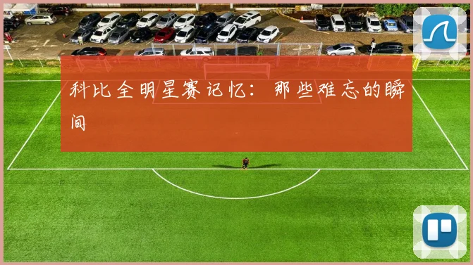 科比全明星赛记忆:那些难忘的瞬间