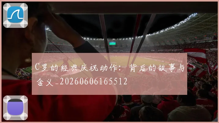 C罗的经典庆祝动作:背后的故事与含义_20260606165512