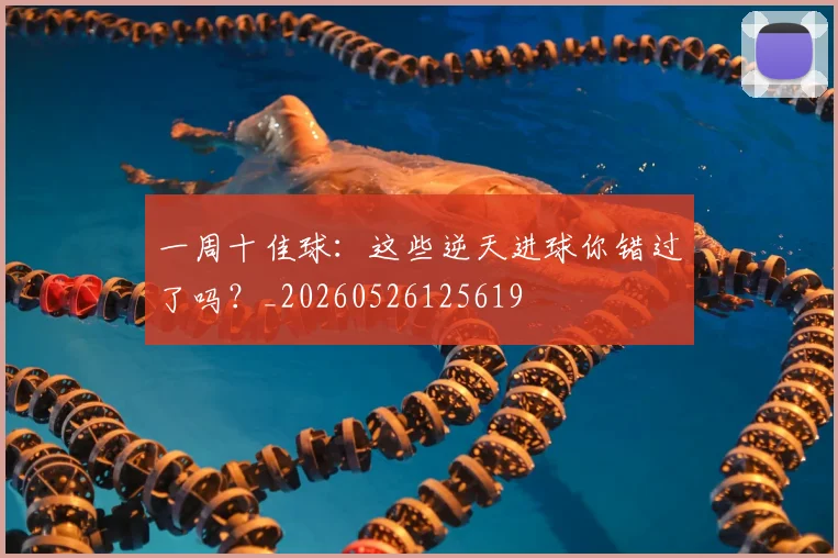 一周十佳球:这些逆天进球你错过了吗?_20260526125619