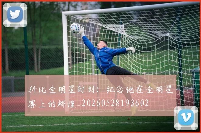 科比全明星时刻:纪念他在全明星赛上的辉煌_20260528193602